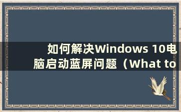 如何解决Windows 10电脑启动蓝屏问题（What to do when Windows 10 启动蓝屏）